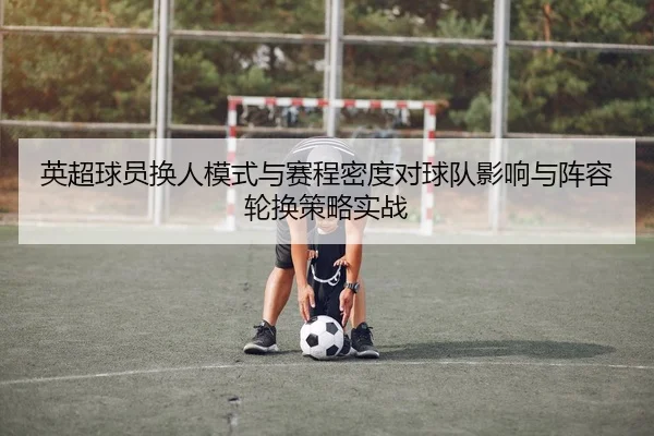 英超球员换人模式与赛程密度对球队影响与阵容轮换策略实战
